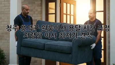 청주 흥덕구 원룸이사 용달 시간 조정, 저렴한 이사 최저가 견적! ✨